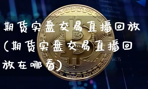 期货实盘交易直播回放(期货实盘交易直播回放在哪看)_https://www.dcjwmf.com_大商所_第1张