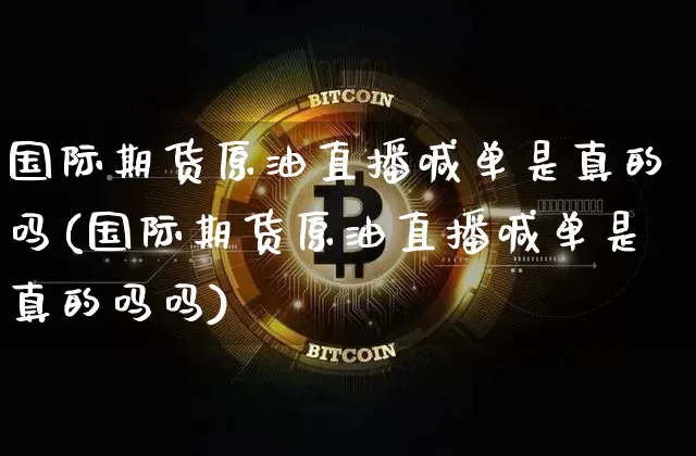 国际期货原油直播喊单是真的吗(国际期货原油直播喊单是真的吗吗)_https://www.dcjwmf.com_郑商所_第1张
