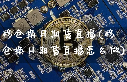 移仓换月期货直播(移仓换月期货直播怎么做)_https://www.dcjwmf.com_中金所_第1张