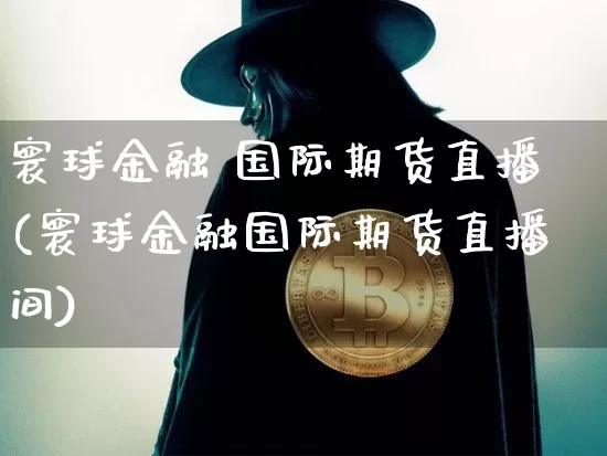 寰球金融 国际期货直播(寰球金融国际期货直播间)_https://www.dcjwmf.com_上期所_第1张