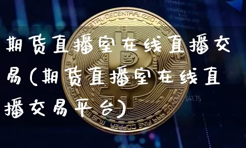 期货直播室在线直播交易(期货直播室在线直播交易平台)_https://www.dcjwmf.com_上期所_第1张