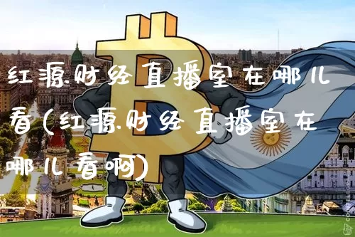 红源财经直播室在哪儿看(红源财经直播室在哪儿看啊)_https://www.dcjwmf.com_上期能源_第1张