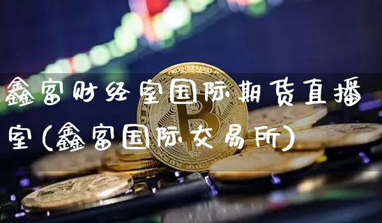 鑫富财经室国际期货直播室(鑫富国际交易所)_https://www.dcjwmf.com_上期所_第1张