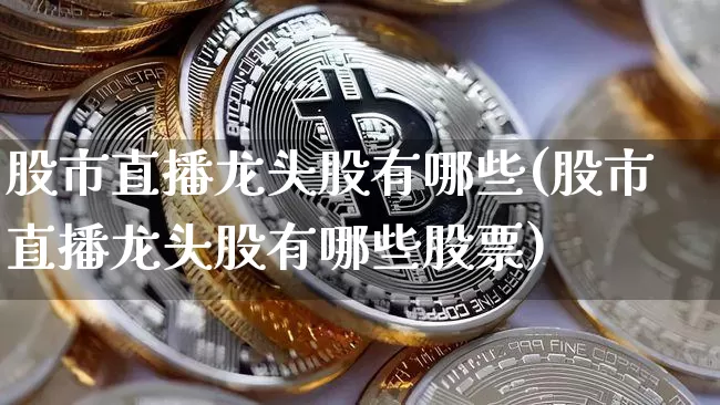 股市直播龙头股有哪些(股市直播龙头股有哪些股票)_https://www.dcjwmf.com_上期所_第1张