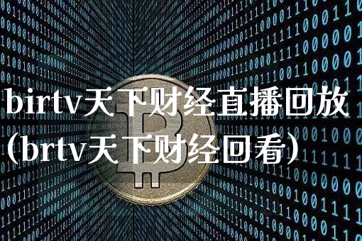 birtv天下财经直播回放(brtv天下财经回看)_https://www.dcjwmf.com_上期能源_第1张