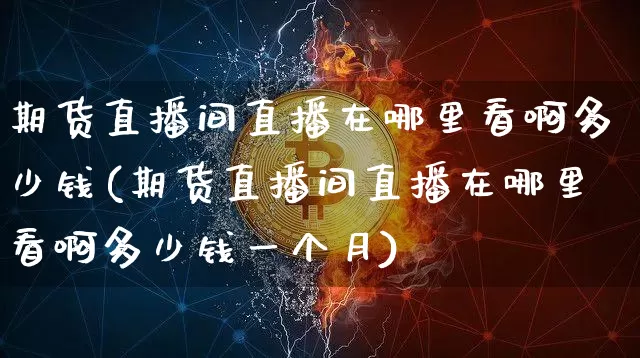 期货直播间直播在哪里看啊多少钱(期货直播间直播在哪里看啊多少钱一个月)_https://www.dcjwmf.com_上期能源_第1张