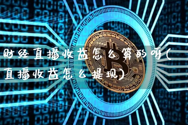 财经直播收益怎么算的呀(直播收益怎么提现)_https://www.dcjwmf.com_中金所_第1张