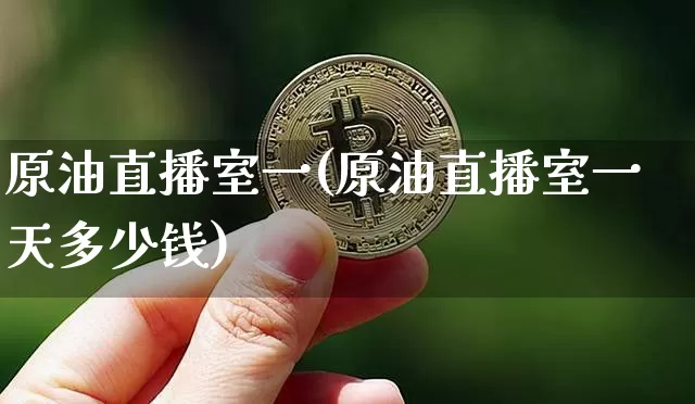 原油直播室一(原油直播室一天多少钱)_https://www.dcjwmf.com_广期所_第1张