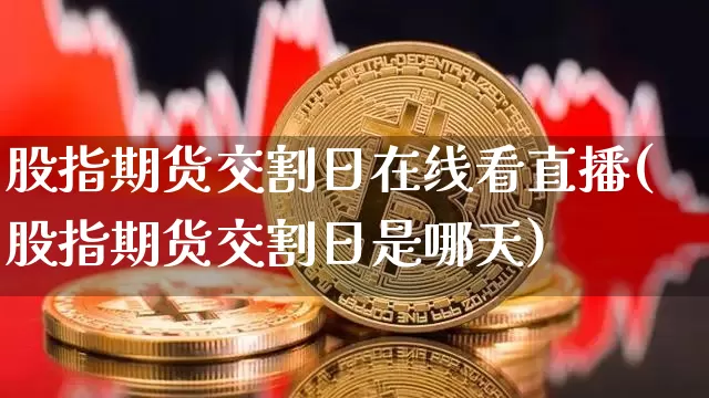 股指期货交割日在线看直播(股指期货交割日是哪天)_https://www.dcjwmf.com_大商所_第1张
