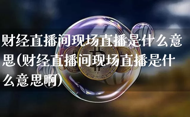 财经直播间现场直播是什么意思(财经直播间现场直播是什么意思啊)_https://www.dcjwmf.com_郑商所_第1张