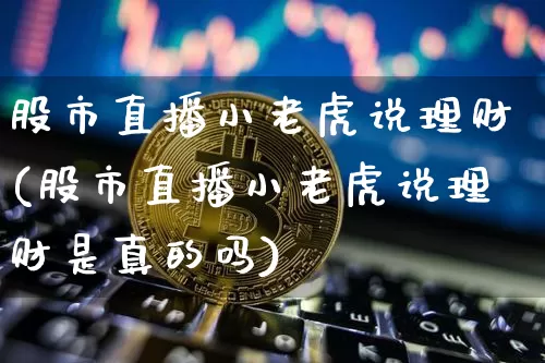 股市直播小老虎说理财(股市直播小老虎说理财是真的吗)_https://www.dcjwmf.com_郑商所_第1张