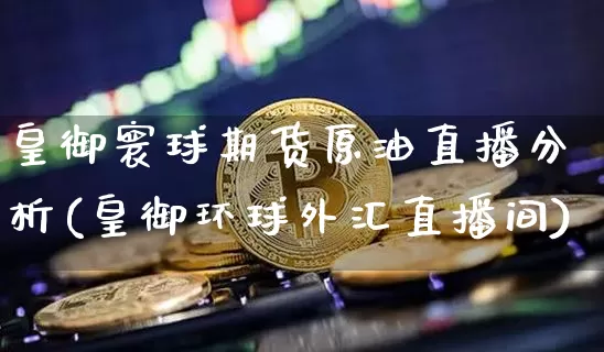 皇御寰球期货原油直播分析(皇御环球外汇直播间)_https://www.dcjwmf.com_郑商所_第1张