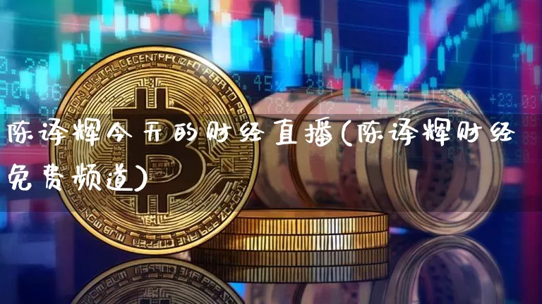 陈译辉今天的财经直播(陈译辉财经免费频道)_https://www.dcjwmf.com_郑商所_第1张