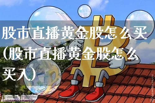 股市直播黄金股怎么买(股市直播黄金股怎么买入)_https://www.dcjwmf.com_广期所_第1张