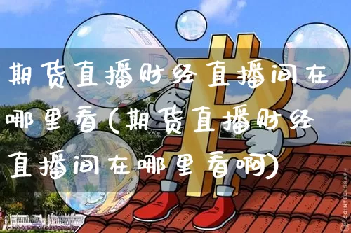 期货直播财经直播间在哪里看(期货直播财经直播间在哪里看啊)_https://www.dcjwmf.com_上期所_第1张