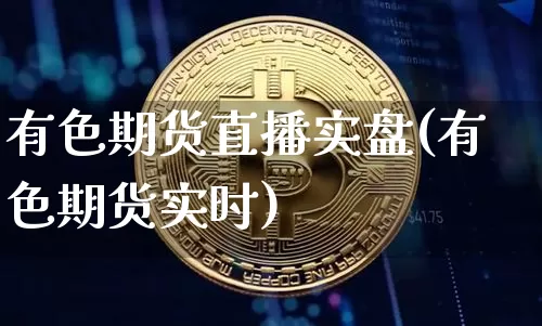 有色期货直播实盘(有色期货实时)_https://www.dcjwmf.com_中金所_第1张