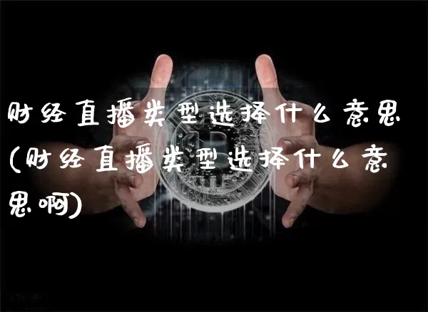 财经直播类型选择什么意思(财经直播类型选择什么意思啊)_https://www.dcjwmf.com_上期所_第1张