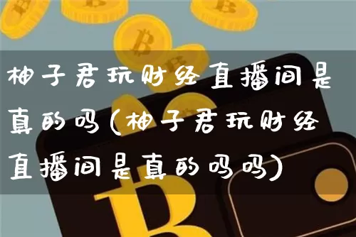 柚子君玩财经直播间是真的吗(柚子君玩财经直播间是真的吗吗)_https://www.dcjwmf.com_中金所_第1张