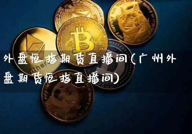 外盘恒指期货直播间(广州外盘期货恒指直播间)_https://www.dcjwmf.com_上期所_第1张