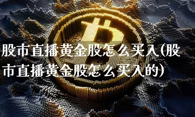 股市直播黄金股怎么买入(股市直播黄金股怎么买入的)_https://www.dcjwmf.com_上期所_第1张