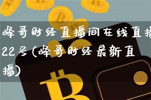 峰哥财经直播间在线直播22号(峰哥财经最新直播)_https://www.dcjwmf.com_大商所_第1张