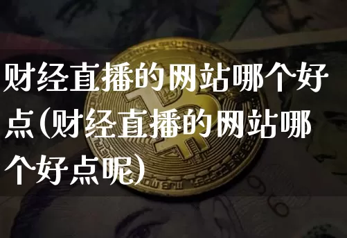 财经直播的网站哪个好点(财经直播的网站哪个好点呢)_https://www.dcjwmf.com_上期所_第1张