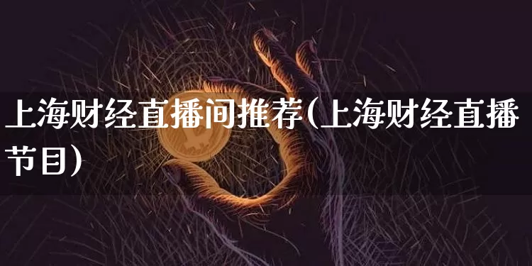 上海财经直播间推荐(上海财经直播节目)_https://www.dcjwmf.com_上期所_第1张