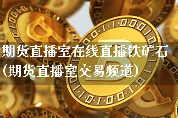 期货直播室在线直播铁矿石(期货直播室交易频道)_https://www.dcjwmf.com_上期所_第1张
