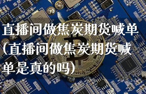 直播间做焦炭期货喊单(直播间做焦炭期货喊单是真的吗)_https://www.dcjwmf.com_中金所_第1张