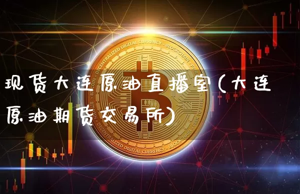 现货大连原油直播室(大连原油期货交易所)_https://www.dcjwmf.com_大商所_第1张