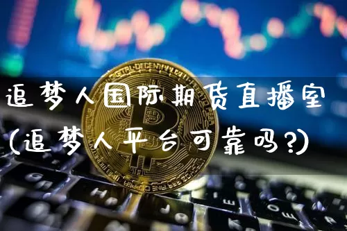 追梦人国际期货直播室(追梦人平台可靠吗?)_https://www.dcjwmf.com_广期所_第1张