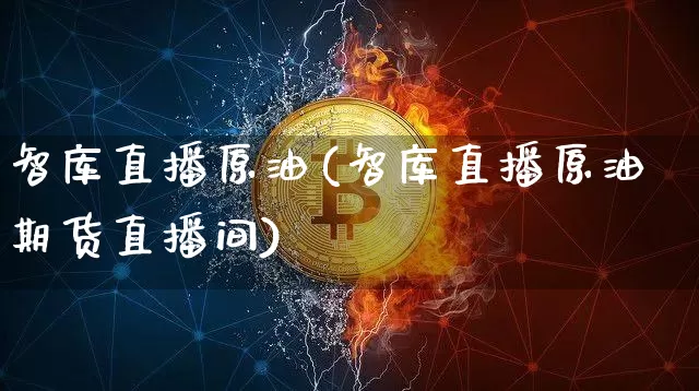 智库直播原油(智库直播原油期货直播间)_https://www.dcjwmf.com_广期所_第1张