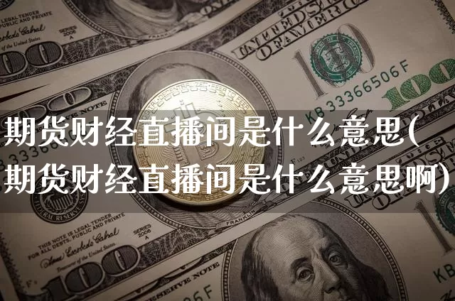 期货财经直播间是什么意思(期货财经直播间是什么意思啊)_https://www.dcjwmf.com_广期所_第1张