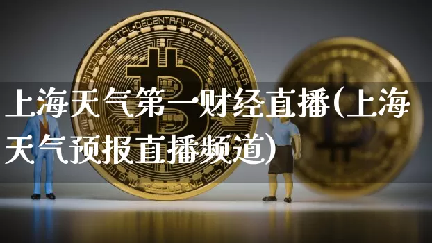 上海天气第一财经直播(上海天气预报直播频道)_https://www.dcjwmf.com_广期所_第1张