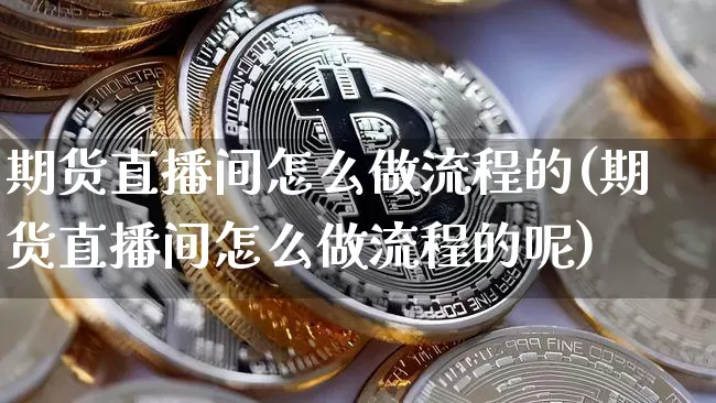 期货直播间怎么做流程的(期货直播间怎么做流程的呢)_https://www.dcjwmf.com_广期所_第1张