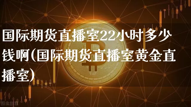 国际期货直播室22小时多少钱啊(国际期货直播室黄金直播室)_https://www.dcjwmf.com_上期所_第1张