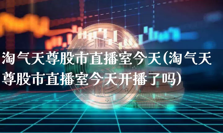淘气天尊股市直播室今天(淘气天尊股市直播室今天开播了吗)_https://www.dcjwmf.com_大商所_第1张