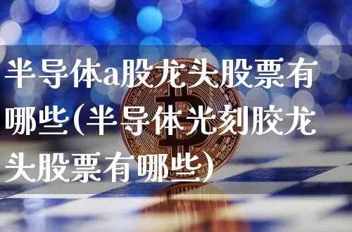 半导体a股龙头股票有哪些(半导体光刻胶龙头股票有哪些)_https://www.dcjwmf.com_上期所_第1张