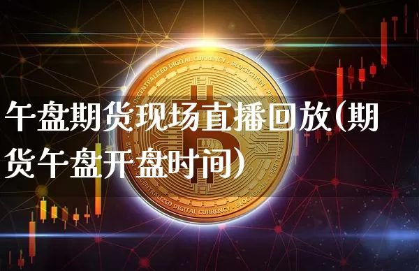 午盘期货现场直播回放(期货午盘开盘时间)_https://www.dcjwmf.com_中金所_第1张