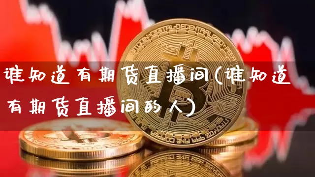 谁知道有期货直播间(谁知道有期货直播间的人)_https://www.dcjwmf.com_上期所_第1张