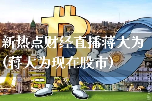 新热点财经直播蒋大为(蒋大为现在股市)_https://www.dcjwmf.com_上期所_第1张