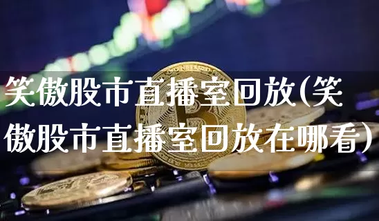 笑傲股市直播室回放(笑傲股市直播室回放在哪看)_https://www.dcjwmf.com_广期所_第1张
