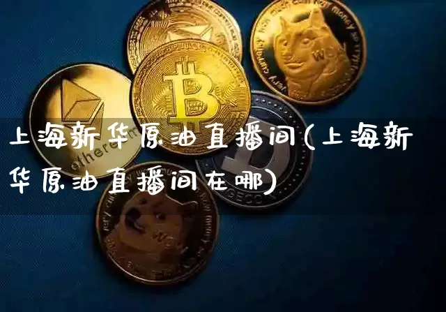 上海新华原油直播间(上海新华原油直播间在哪)_https://www.dcjwmf.com_广期所_第1张