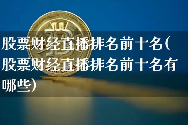 股票财经直播排名前十名(股票财经直播排名前十名有哪些)_https://www.dcjwmf.com_上期能源_第1张