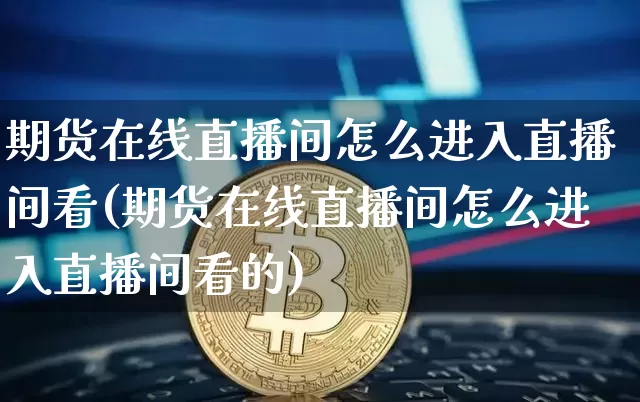 期货在线直播间怎么进入直播间看(期货在线直播间怎么进入直播间看的)_https://www.dcjwmf.com_上期所_第1张