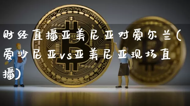 财经直播亚美尼亚对爱尔兰(爱沙尼亚vs亚美尼亚现场直播)_https://www.dcjwmf.com_上期所_第1张