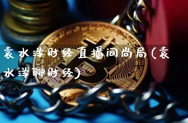 袁水洋财经直播间尚局(袁水洋聊财经)_https://www.dcjwmf.com_郑商所_第1张