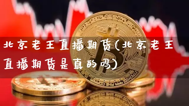 北京老王直播期货(北京老王直播期货是真的吗)_https://www.dcjwmf.com_上期所_第1张