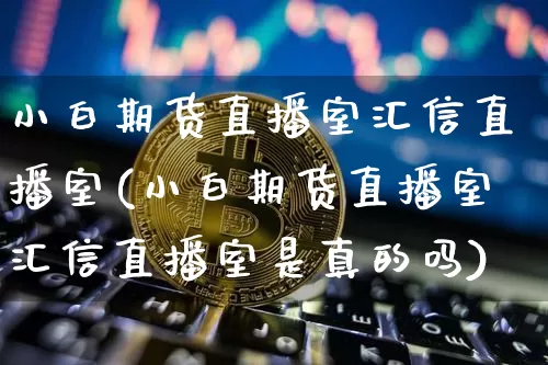 小白期货直播室汇信直播室(小白期货直播室汇信直播室是真的吗)_https://www.dcjwmf.com_中金所_第1张