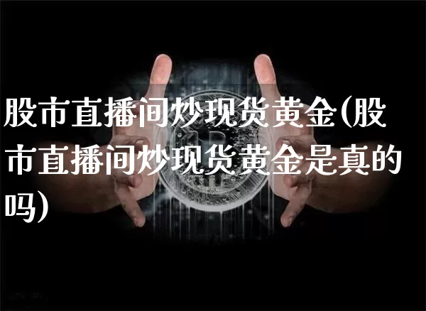 股市直播间炒现货黄金(股市直播间炒现货黄金是真的吗)_https://www.dcjwmf.com_大商所_第1张